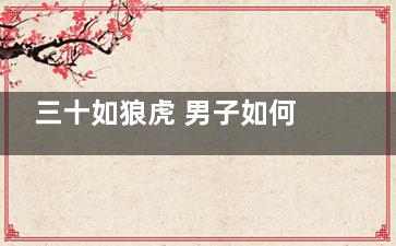 三十如狼虎 男子如何保肝补肾(三十如虎男人呢)